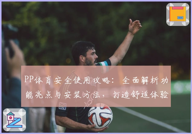 PP体育安全使用攻略：全面解析功能亮点与安装方法，打造舒适体验