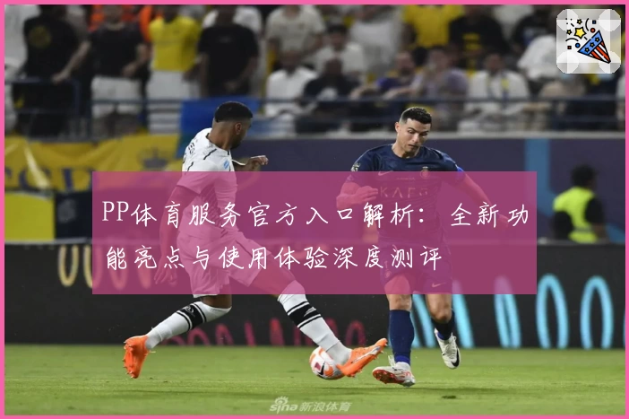 PP体育服务官方入口解析：全新功能亮点与使用体验深度测评
