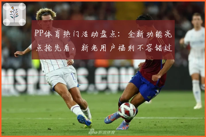 PP体育热门活动盘点：全新功能亮点抢先看，新老用户福利不容错过