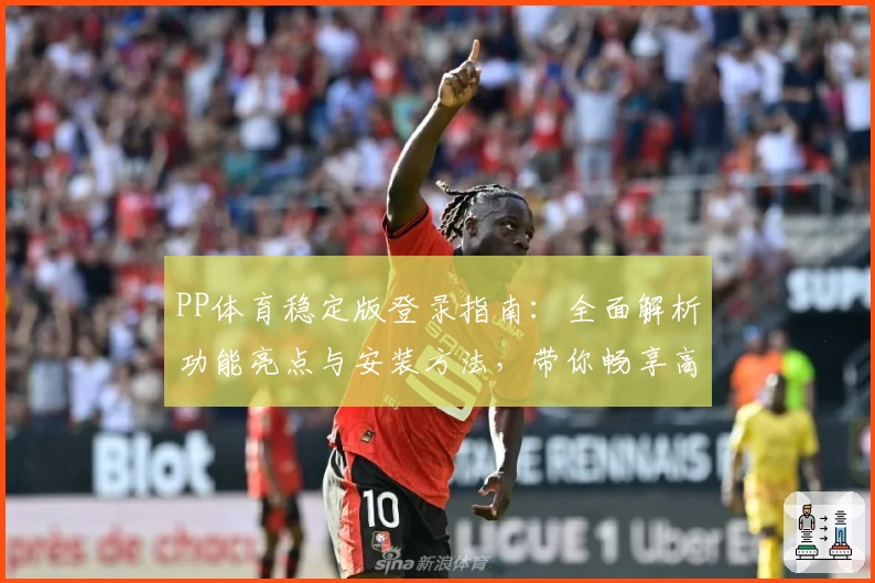 PP体育稳定版登录指南：全面解析功能亮点与安装方法，带你畅享高清赛事体验