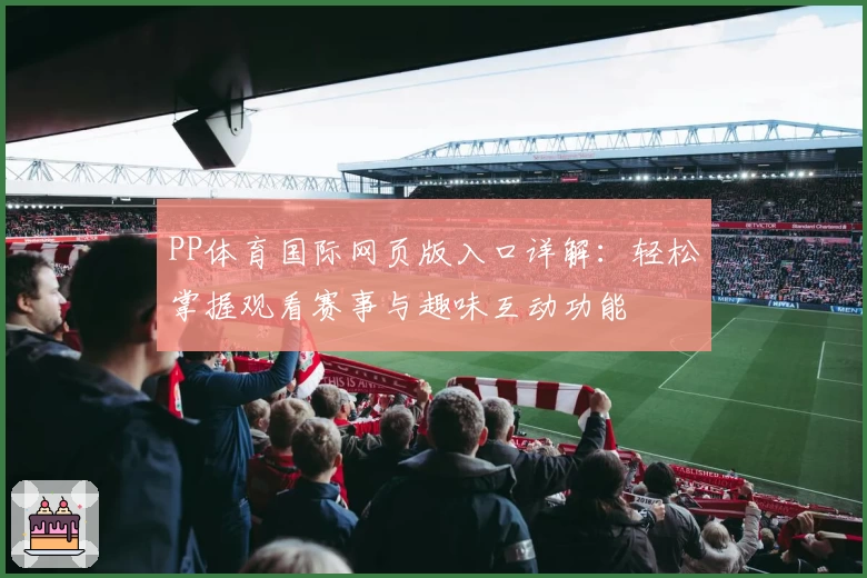 PP体育国际网页版入口详解：轻松掌握观看赛事与趣味互动功能