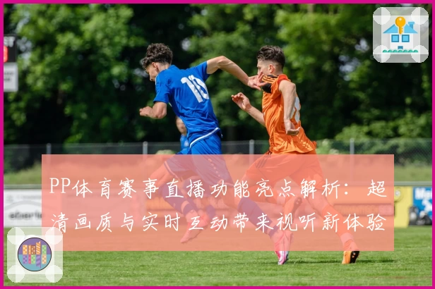 PP体育赛事直播功能亮点解析:超清画质与实时互动带来视听新体验