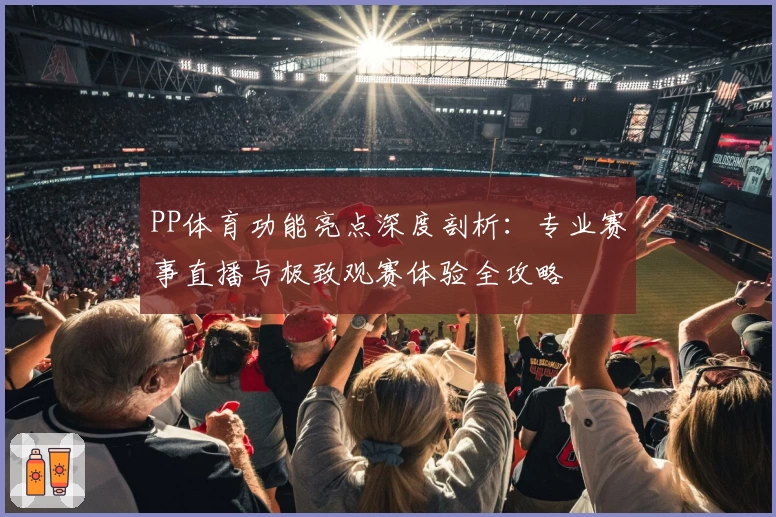 PP体育功能亮点深度剖析：专业赛事直播与极致观赛体验全攻略