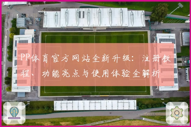PP体育官方网站全新升级：注册教程、功能亮点与使用体验全解析