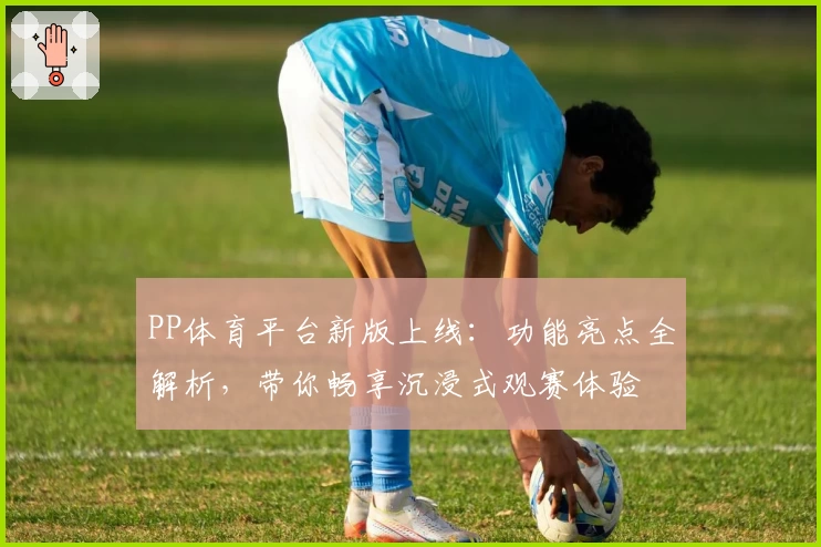 PP体育平台新版上线：功能亮点全解析，带你畅享沉浸式观赛体验
