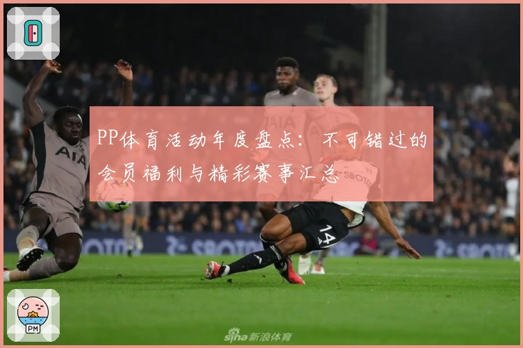 PP体育活动年度盘点：不可错过的会员福利与精彩赛事汇总