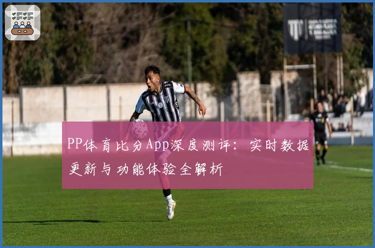PP体育比分App深度测评：实时数据更新与功能体验全解析