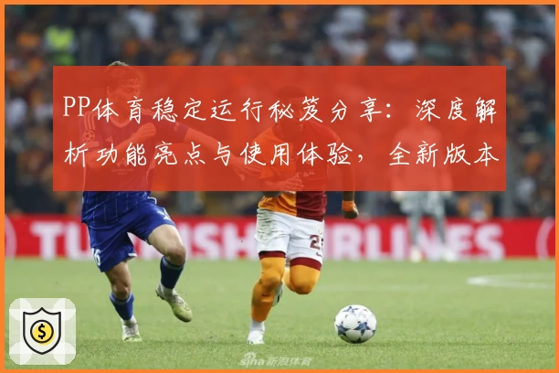PP体育稳定运行秘笈分享：深度解析功能亮点与使用体验，全新版本优化更贴心