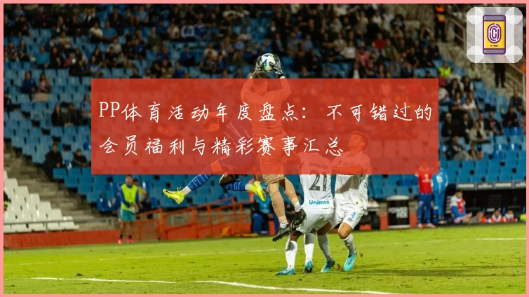 PP体育活动年度盘点：不可错过的会员福利与精彩赛事汇总