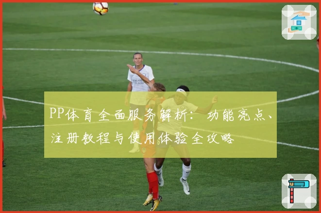 PP体育全面服务解析：功能亮点、注册教程与使用体验全攻略