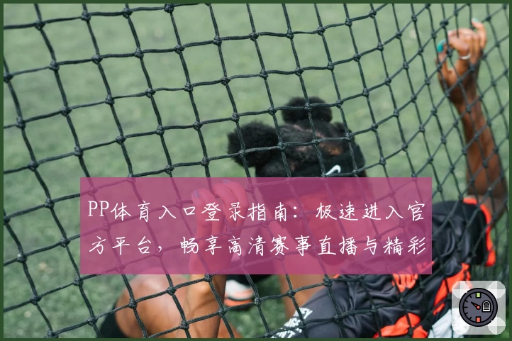 PP体育入口登录指南：极速进入官方平台，畅享高清赛事直播与精彩内容