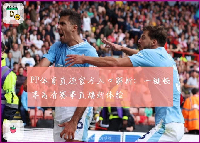 PP体育直连官方入口解析：一键畅享高清赛事直播新体验