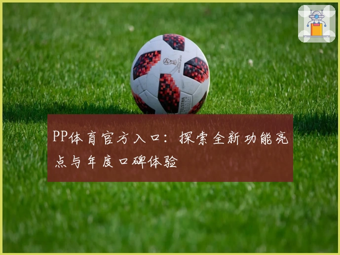 PP体育官方入口：探索全新功能亮点与年度口碑体验