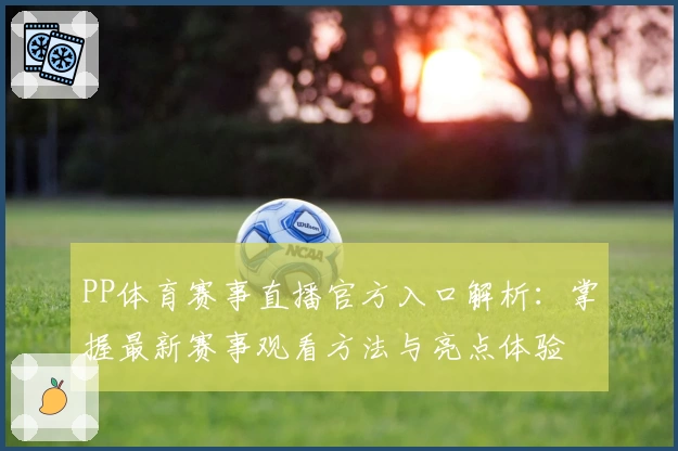 PP体育赛事直播官方入口解析:掌握最新赛事观看方法与亮点体验