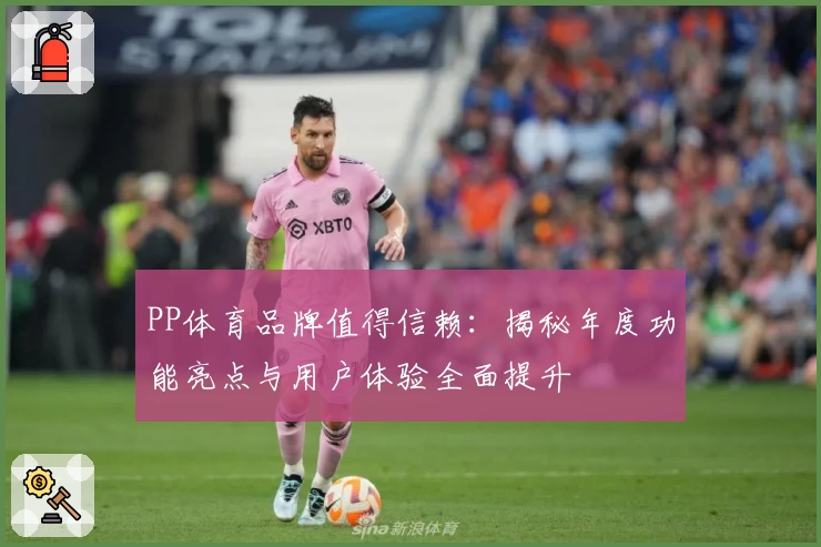 PP体育品牌值得信赖：揭秘年度功能亮点与用户体验全面提升