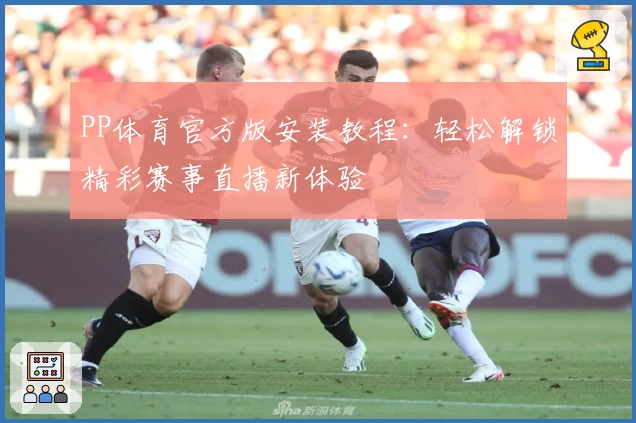 PP体育官方版安装教程：轻松解锁精彩赛事直播新体验