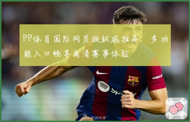 PP体育国际网页版权威推荐：多功能入口畅享高清赛事体验