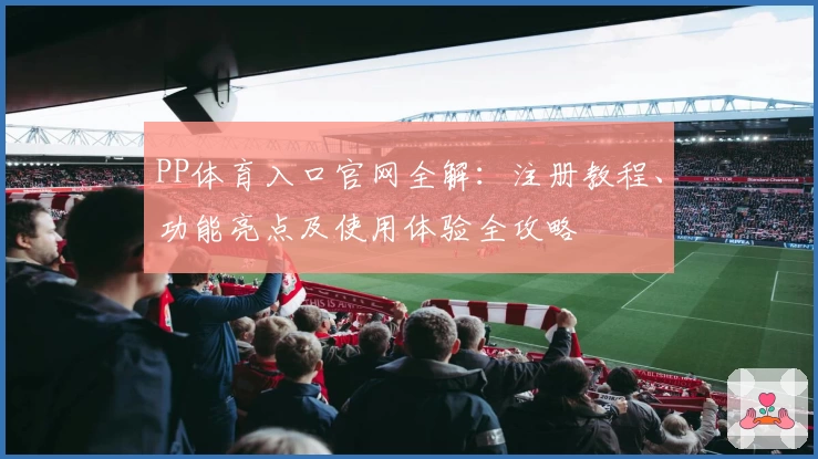 PP体育入口官网全解：注册教程、功能亮点及使用体验全攻略
