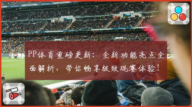 PP体育重磅更新：全新功能亮点全面解析，带你畅享极致观赛体验！