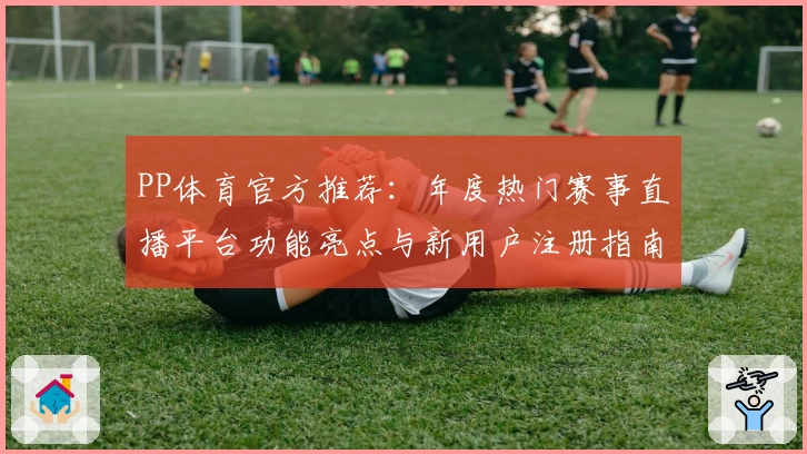 PP体育官方推荐：年度热门赛事直播平台功能亮点与新用户注册指南解析