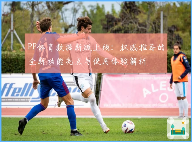 PP体育数据新版上线：权威推荐的全新功能亮点与使用体验解析