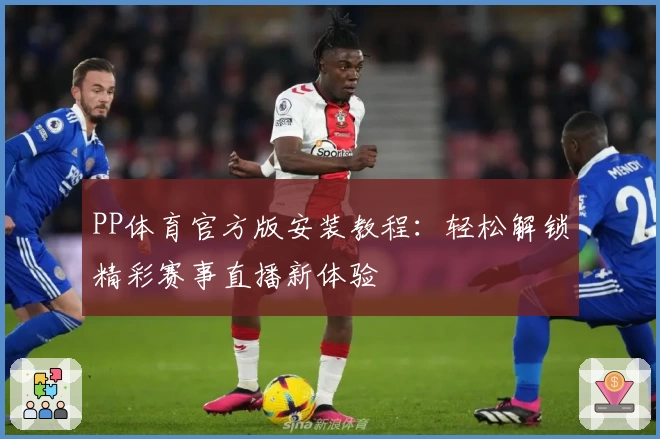 PP体育官方版安装教程：轻松解锁精彩赛事直播新体验