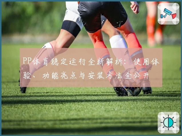 PP体育稳定运行全新解析:使用体验、功能亮点与安装方法全公开