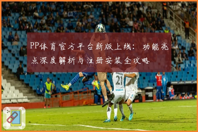 PP体育官方平台新版上线：功能亮点深度解析与注册安装全攻略