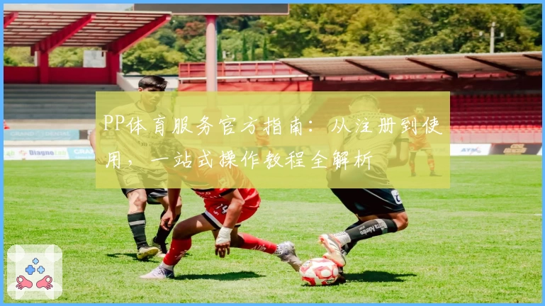 PP体育服务官方指南：从注册到使用，一站式操作教程全解析