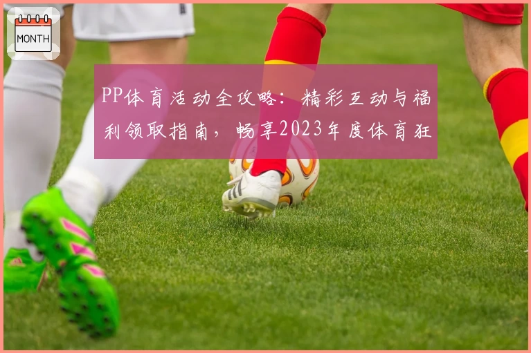 PP体育活动全攻略：精彩互动与福利领取指南，畅享2023年度体育狂欢！