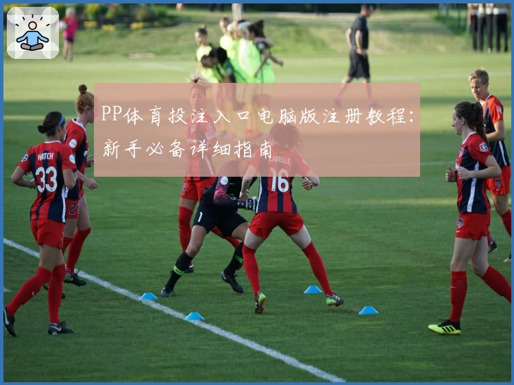 PP体育投注入口电脑版注册教程:新手必备详细指南