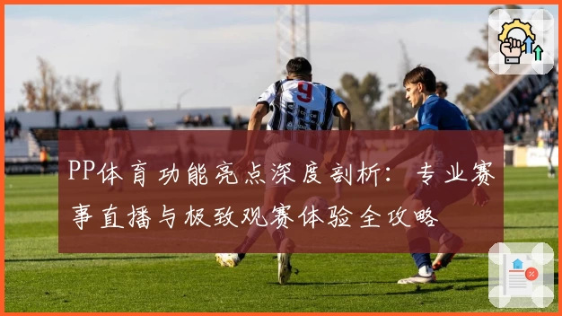 PP体育功能亮点深度剖析：专业赛事直播与极致观赛体验全攻略