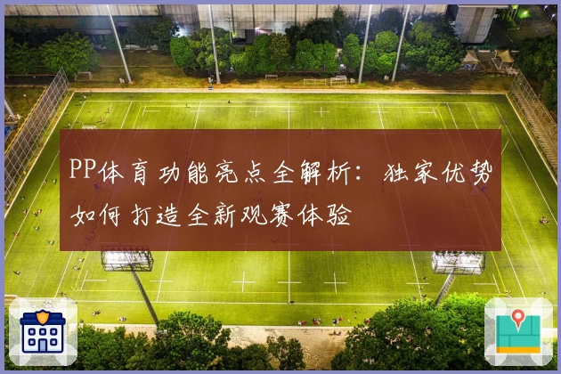 PP体育功能亮点全解析：独家优势如何打造全新观赛体验
