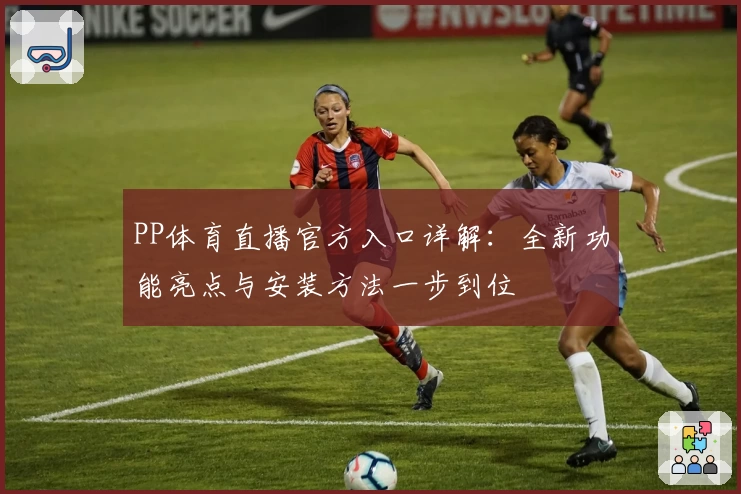 PP体育直播官方入口详解：全新功能亮点与安装方法一步到位