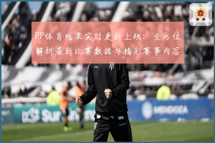 PP体育结果实时更新上线：全方位解析最新比赛数据与精彩赛事内容