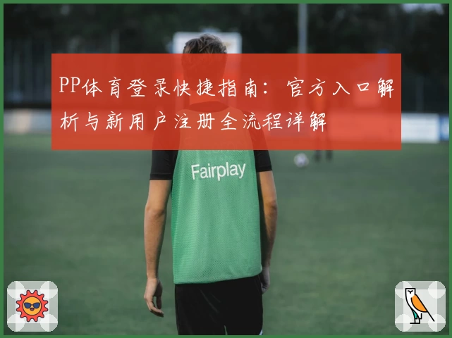 PP体育登录快捷指南：官方入口解析与新用户注册全流程详解