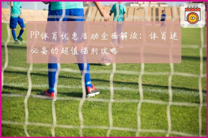 PP体育优惠活动全面解读：体育迷必备的超值福利攻略